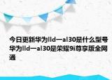 今日更新华为lld一al30是什么型号 华为lld一al30是荣耀9i尊享版全网通
