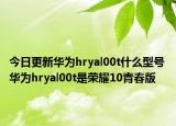 今日更新华为hryal00t什么型号 华为hryal00t是荣耀10青春版