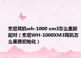 索尼耳机wh-1000 xm3怎么重新配对（索尼WH-1000XM3耳机怎么重置初始化）