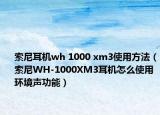 索尼耳机wh 1000 xm3使用方法（索尼WH-1000XM3耳机怎么使用环境声功能）