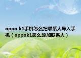oppo k1手机怎么把联系人导入手机（oppok1怎么添加联系人）