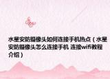 水星安防摄像头如何连接手机热点（水星安防摄像头怎么连接手机 连接wifi教程介绍）