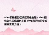 vivo怎样把微信换成黑色主题（vivo微信怎么弄成黑色主题 vivo微信如何变成黑色主题介绍）