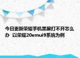 今日更新荣耀手机黑屏打不开怎么办  以荣耀20emui9系统为例
