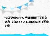 今日更新OPPO手机黑屏打不开怎么办  以oppo A11Android 8系统为例