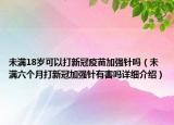 未满18岁可以打新冠疫苗加强针吗（未满六个月打新冠加强针有害吗详细介绍）