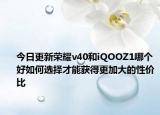 今日更新荣耀v40和iQOOZ1哪个好如何选择才能获得更加大的性价比