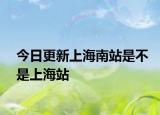 今日更新上海南站是不是上海站