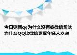 今日更新qq为什么没有被微信淘汰为什么QQ比微信更受年轻人欢迎