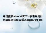 今日更新vivo WATCH手表采用什么屏幕怎么换表带怎么刷公交门禁