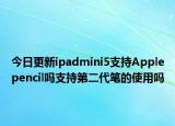 今日更新ipadmini5支持Applepencil吗支持第二代笔的使用吗