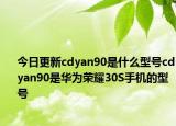 今日更新cdyan90是什么型号cdyan90是华为荣耀30S手机的型号