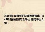 怎么把ps5录制的游戏视频导出（ps5录制的视频怎么导出 如何导出介绍）