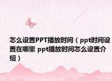 怎么设置PPT播放时间（ppt时间设置在哪里 ppt播放时间怎么设置介绍）