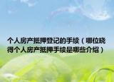 个人房产抵押登记的手续（哪位晓得个人房产抵押手续是哪些介绍）