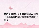 新房子装修好了多久能住进去（问一下新装修的房子多久能住进去介绍）