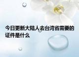 今日更新大陆人去台湾省需要的证件是什么