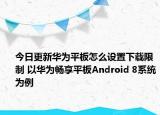 今日更新华为平板怎么设置下载限制 以华为畅享平板Android 8系统为例
