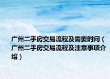 广州二手房交易流程及需要时间（广州二手房交易流程及注意事项介绍）