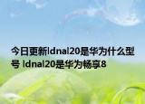 今日更新ldnal20是华为什么型号 ldnal20是华为畅享8