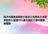 陆丰市国家划拨的土地出让金是多少全国卖地收入猛增43%谁在调控大潮中蒙着眼睛跑