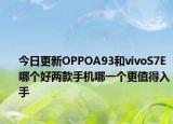 今日更新OPPOA93和vivoS7E哪个好两款手机哪一个更值得入手
