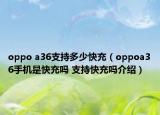 oppo a36支持多少快充（oppoa36手机是快充吗 支持快充吗介绍）