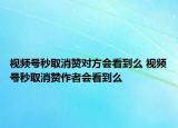 视频号秒取消赞对方会看到么 视频号秒取消赞作者会看到么
