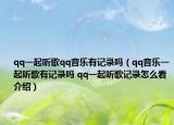 qq一起听歌qq音乐有记录吗（qq音乐一起听歌有记录吗 qq一起听歌记录怎么看介绍）