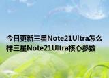今日更新三星Note21Ultra怎么样三星Note21Ultra核心参数