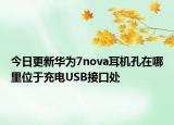 今日更新华为7nova耳机孔在哪里位于充电USB接口处