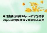 今日更新优畅享20plus和华为畅享20plus区别是什么又有哪些不同点