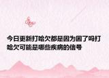 今日更新打哈欠都是因为困了吗打哈欠可能是哪些疾病的信号