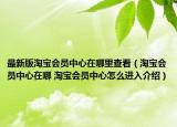 最新版淘宝会员中心在哪里查看（淘宝会员中心在哪 淘宝会员中心怎么进入介绍）