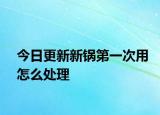 今日更新新锅第一次用怎么处理