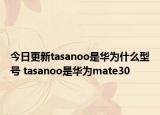 今日更新tasanoo是华为什么型号 tasanoo是华为mate30