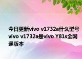 今日更新vivo v1732a什么型号 vivo v1732a是vivo Y81s全网通版本