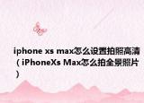 iphone xs max怎么设置拍照高清（iPhoneXs Max怎么拍全景照片）