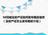 58同城没房产证如何发布租房信息（没房产证怎么发布租房介绍）