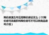 限价房满五年后用限价房证买么（﻿﻿限价房可选面积吗限价房可不可以转商品房吗介绍）