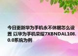 今日更新华为手机永不休眠怎么设置 以华为手机荣耀7XBNDAL108.0.0系统为例