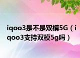 iqoo3是不是双模5G（iqoo3支持双模5g吗）