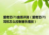 爱奇艺i71音质评测（爱奇艺i71耳机怎么控制音乐播放）