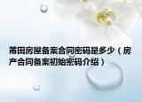 莆田房屋备案合同密码是多少（房产合同备案初始密码介绍）