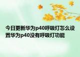 今日更新华为p40呼吸灯怎么设置华为p40没有呼吸灯功能