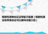 核酸检测身份证没带能不能做（核酸检测没有带身份证可以做吗详细介绍）