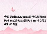 今日更新me279zpa是什么型号的iPad me279zpa是iPad mini 2代16G WiFi版