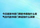 今日更新书香门第的书香指什么香气古代的书香门第是指什么家庭