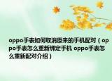 oppo手表如何取消原来的手机配对（oppo手表怎么重新绑定手机 oppo手表怎么重新配对介绍）