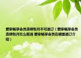 爱家畅享会员连续包月不可退订（爱家畅享会员连续包月怎么取消 爱家畅享会员在哪里退订介绍）
